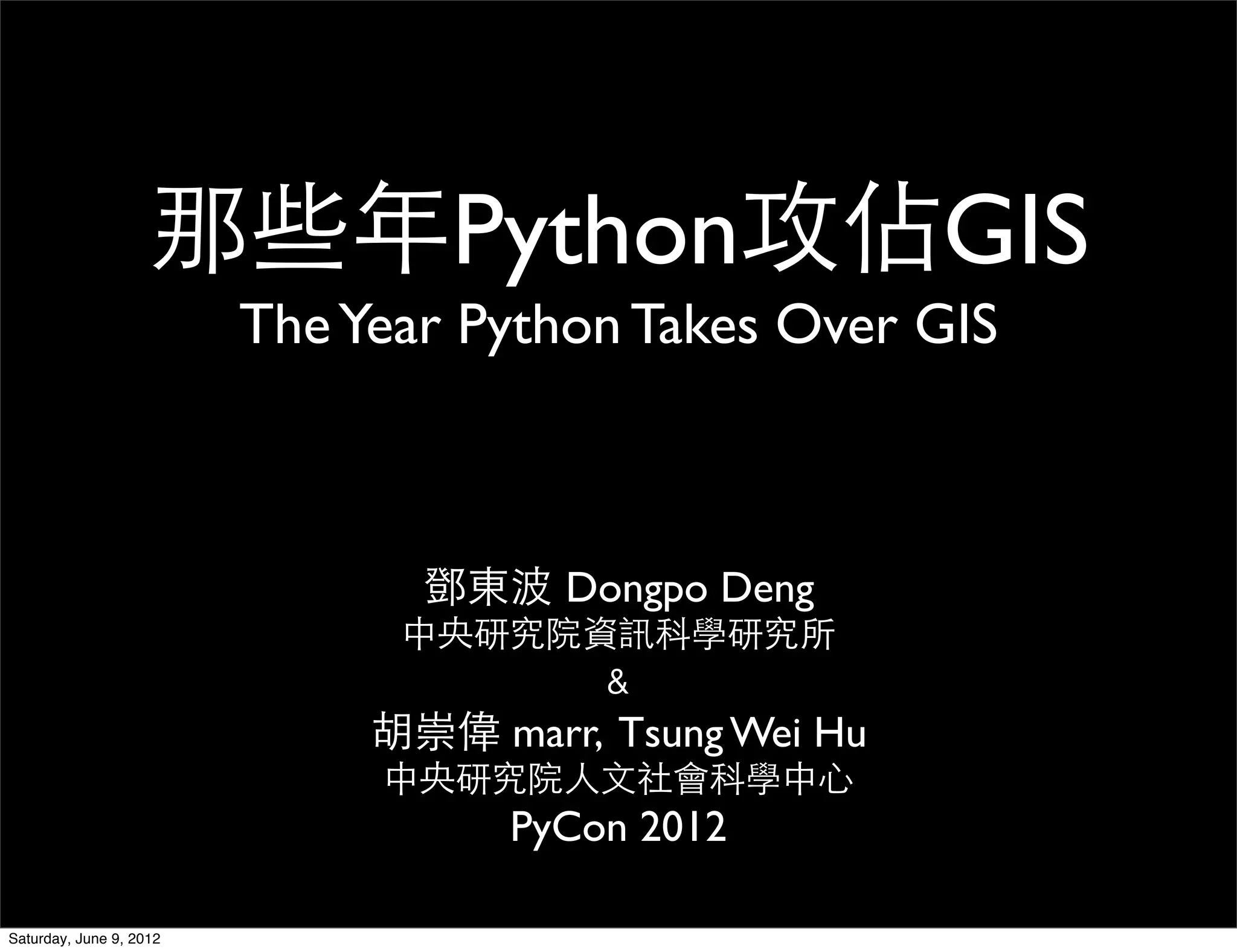 那些年Python攻佔GIS
                         The Year Python Takes Over GIS



                                鄧東波 Dongpo Deng
                               中央研究院資訊科學研究所
                                      ﹠
                              胡崇偉 marr, Tsung Wei Hu
                              中央研究院人文社會科學中心
                                    PyCon 2012

Saturday, June 9, 2012
 