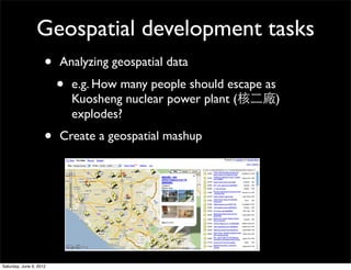 Geospatial development tasks
                 • Analyzing geospatial data
                   • e.g. How many people should escape as
                           Kuosheng nuclear power plant (核二廠)
                           explodes?
                     •   Create a geospatial mashup




Saturday, June 9, 2012
 