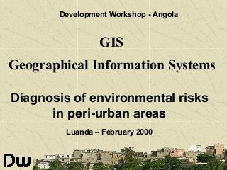Development Workshop - Angola

GIS
Geographical Information Systems
Diagnosis of environmental risks
in peri-urban areas
Luanda – February 2000

 