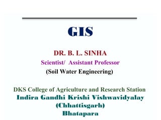 GIS
DR. B. L. SINHA
Scientist/ Assistant Professor
(Soil Water Engineering)
DKS College of Agriculture and Research Station
Indira Gandhi Krishi Vishwavidyalay
(Chhattisgarh)
Bhatapara
 