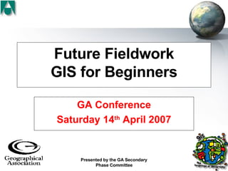 Future Fieldwork GIS for Beginners GA Conference Saturday 14 th  April 2007 