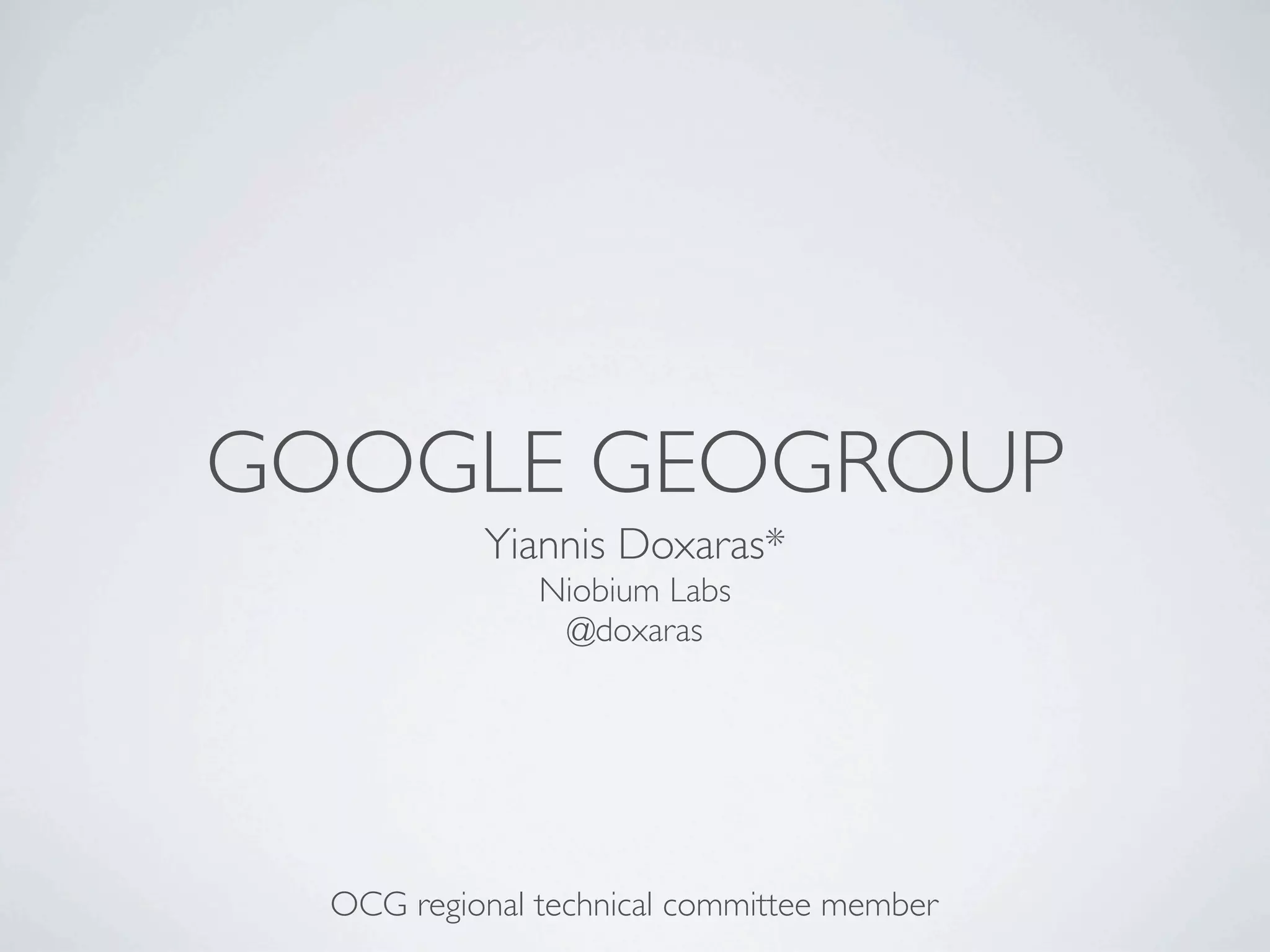 GOOGLE GEOGROUP
           Yiannis Doxaras*
               Niobium Labs
                @doxaras




  OCG regional technical committee member
 
