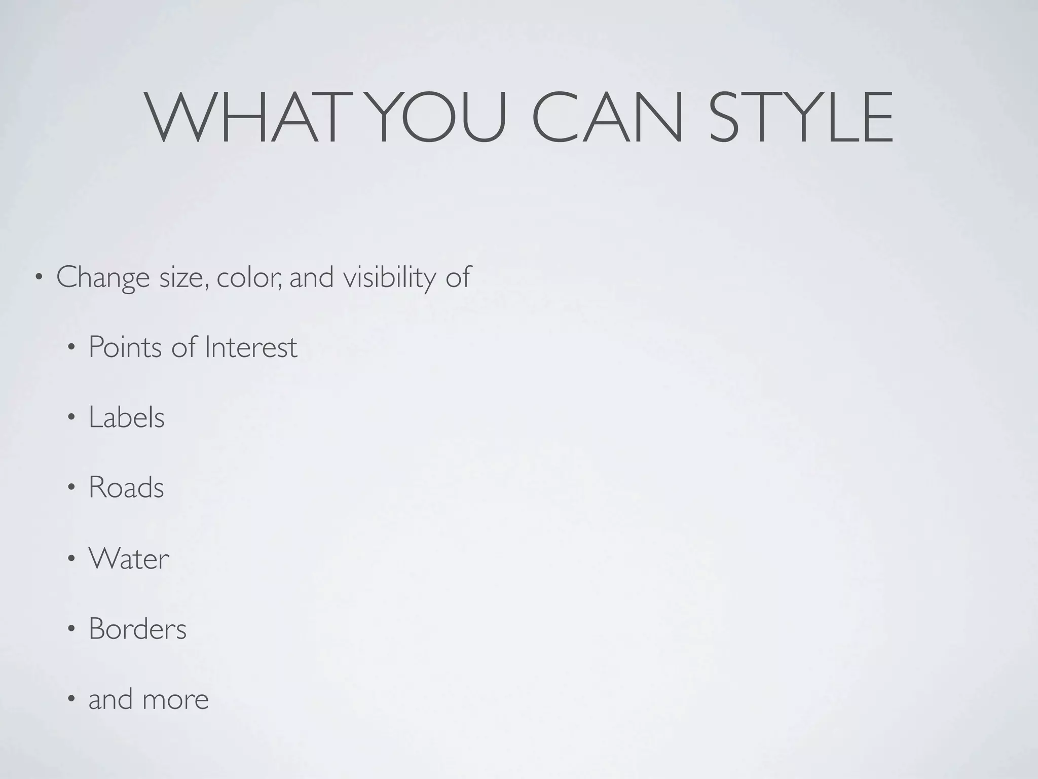 WHAT YOU CAN STYLE
•   Change size, color, and visibility of

    •   Points of Interest

    •   Labels

    •   Roads

    •   Water

    •   Borders

    •   and more
 