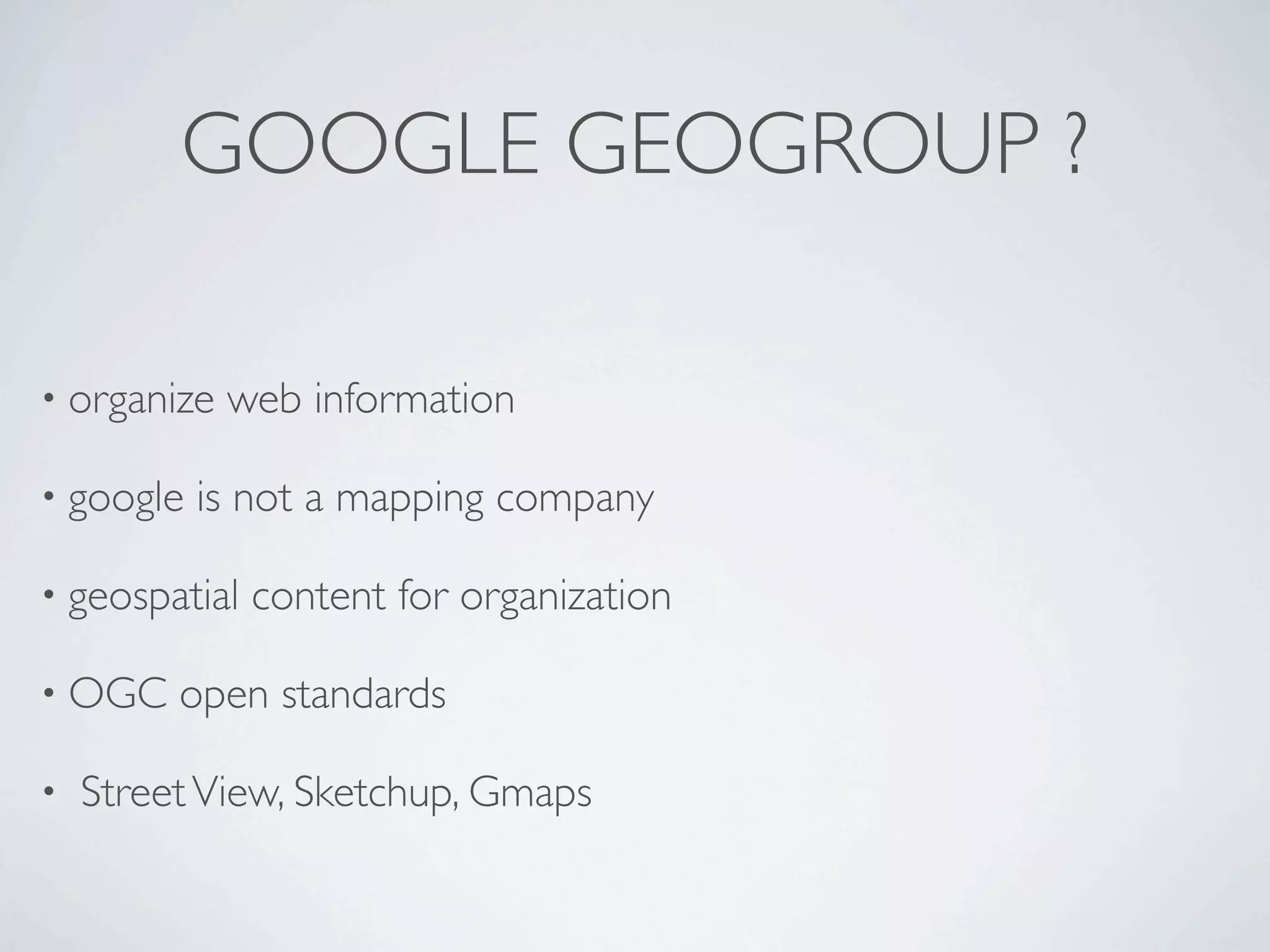GOOGLE GEOGROUP ?

• organize   web information

• google   is not a mapping company

• geospatial   content for organization

• OGC    open standards

•   Street View, Sketchup, Gmaps
 