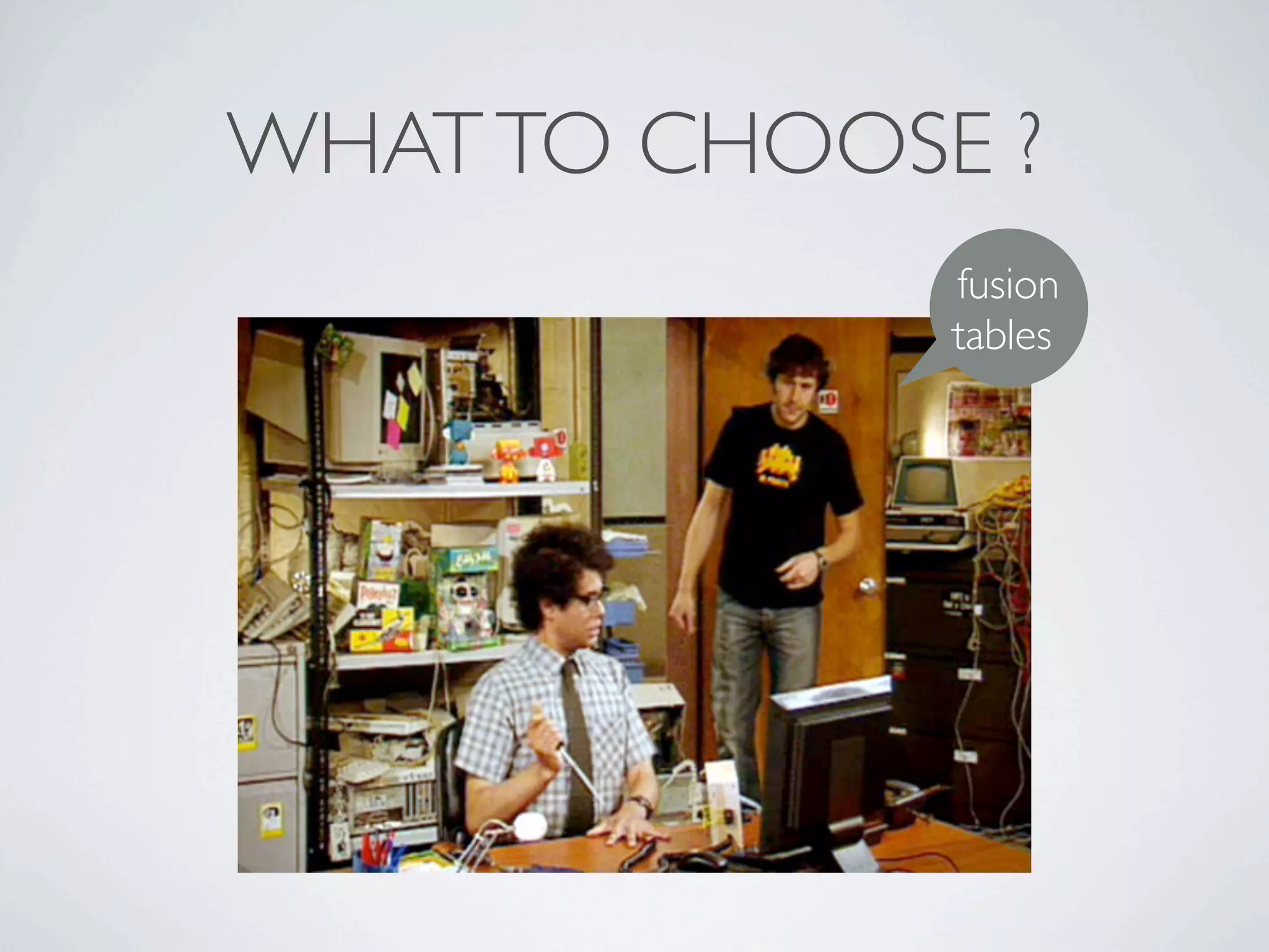 WHAT TO CHOOSE ?
              fusion
              tables
 