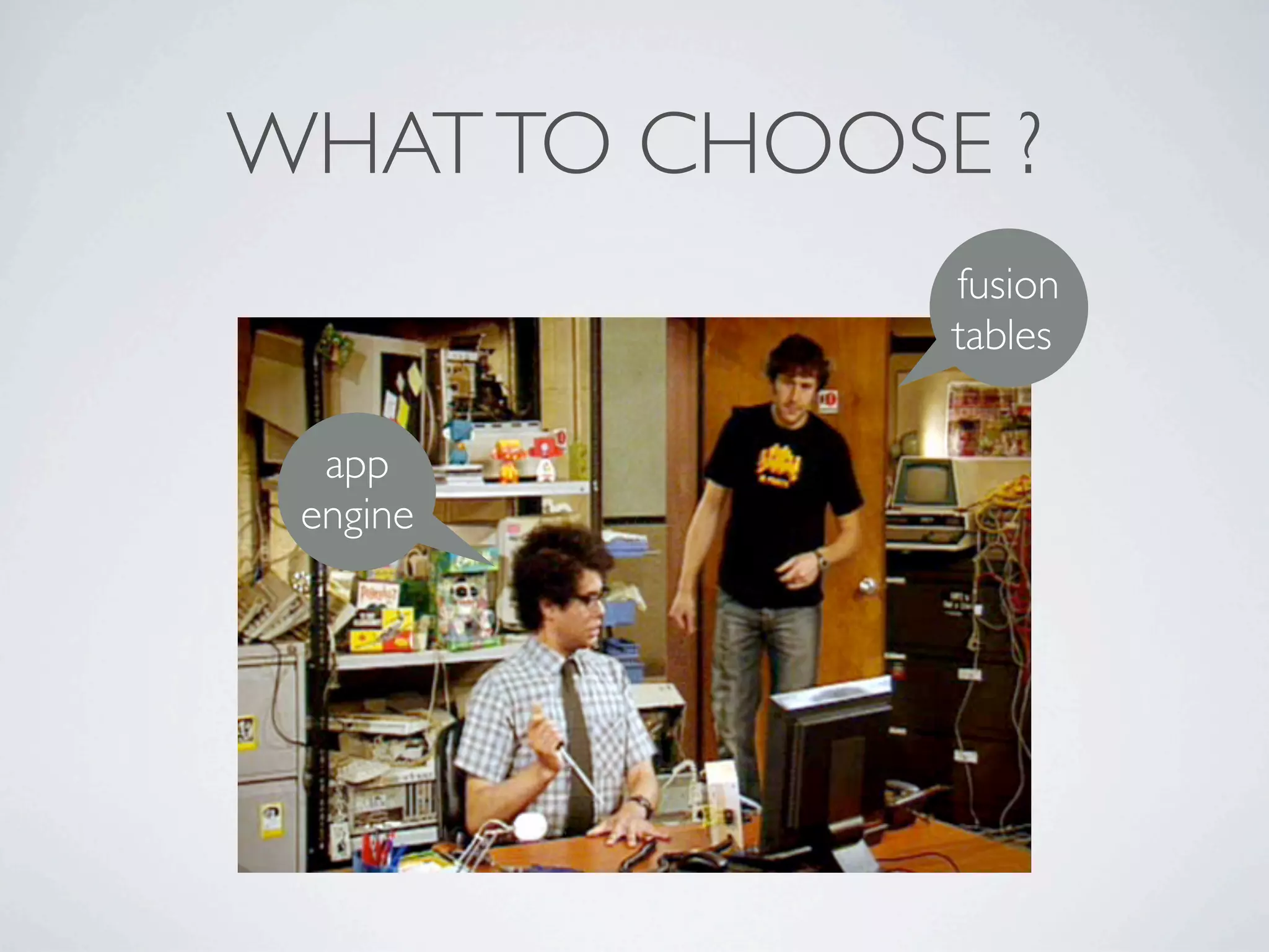 WHAT TO CHOOSE ?
              fusion
              tables

  app
 engine
 
