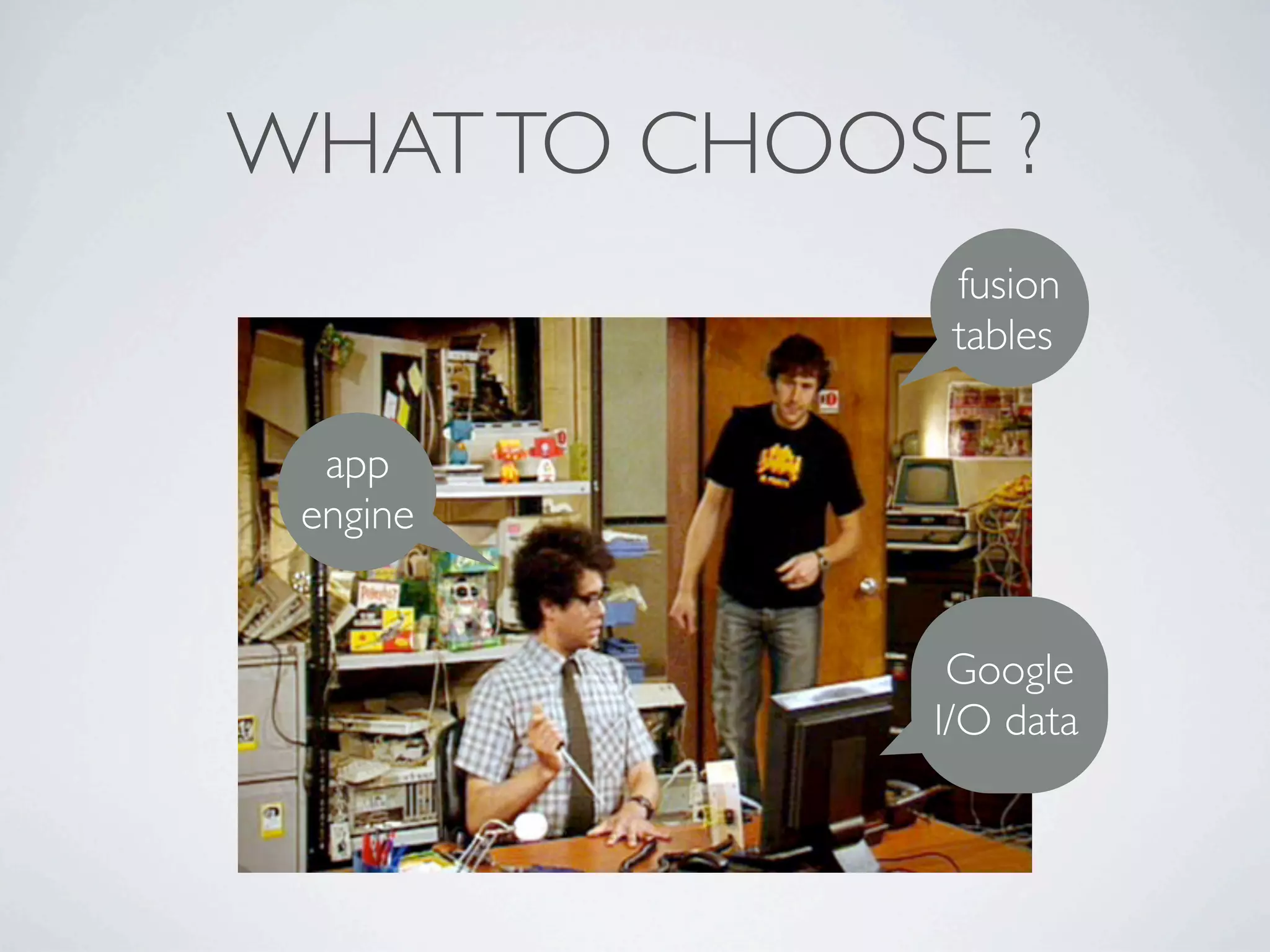 WHAT TO CHOOSE ?
              fusion
              tables

  app
 engine


              Google
             I/O data
 