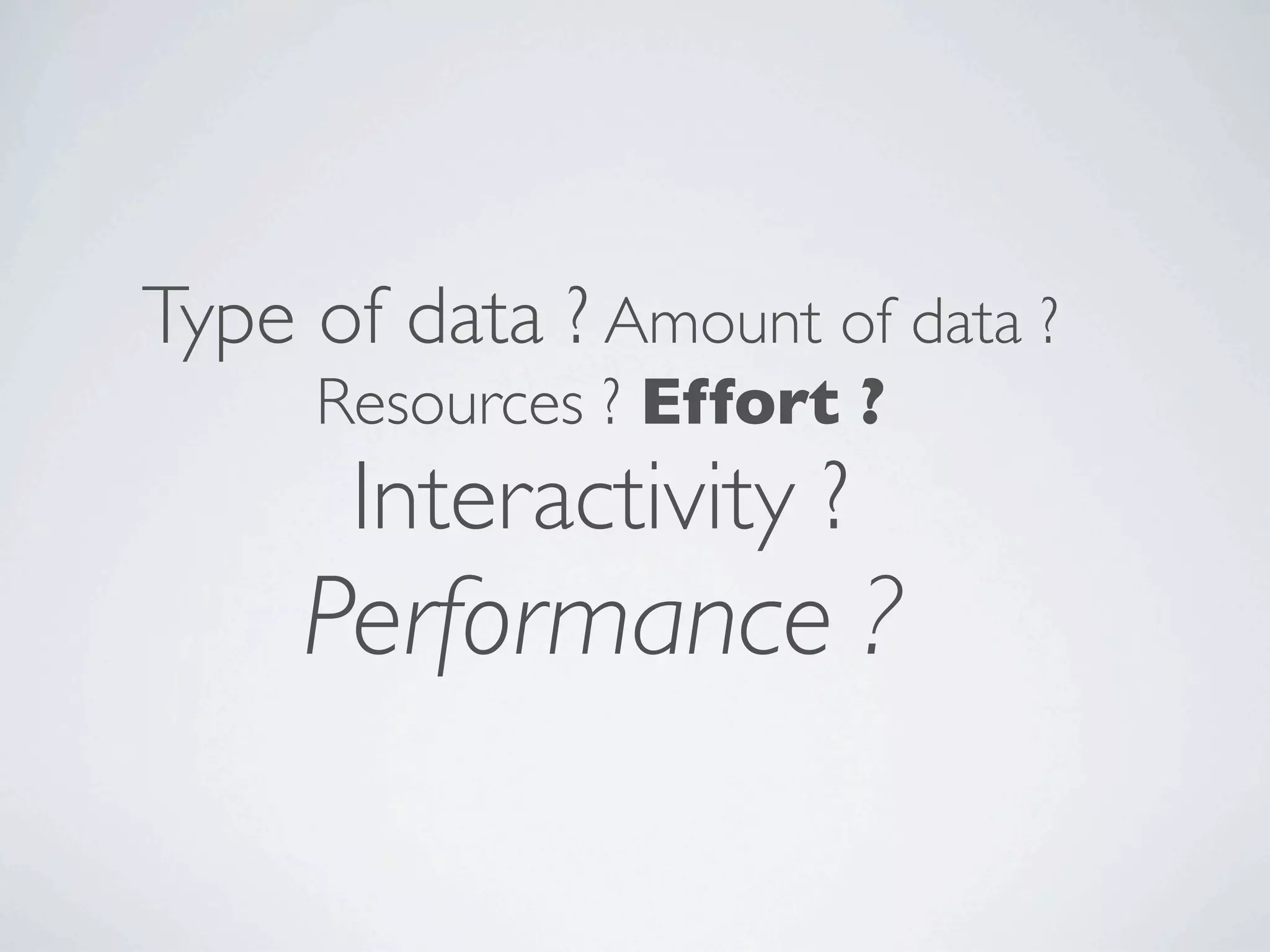 Type of data ? Amount of data ?
     Resources ? Effort ?
       Interactivity ?
     Performance ?
 