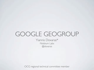 GOOGLE GEOGROUP
           Yiannis Doxaras*
               Niobium Labs
                @doxaras




  OCG regional technical committee member
 