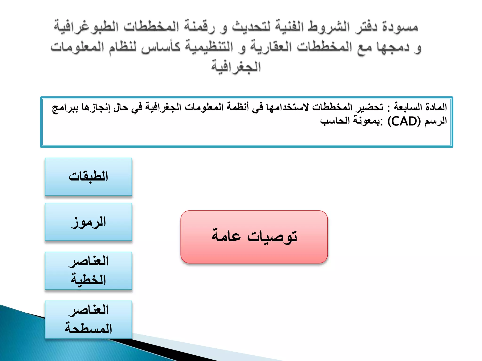 ‫المادة‬‫السابعة‬:‫ب‬ ‫إنجازها‬ ‫حال‬ ‫في‬ ‫الجغرافية‬ ‫المعلومات‬ ‫أنظمة‬ ‫في‬ ‫َلستخدامها‬ ‫المخططات‬ ‫تحضير‬‫برامج‬
‫الرسم‬: (CAD)‫الحاسب‬ ‫بمعونة‬
‫الطبقات‬
‫الرموز‬
‫العناصر‬
‫الخطية‬
‫العناصر‬
‫المسطحة‬
‫عامة‬ ‫توصيات‬
 