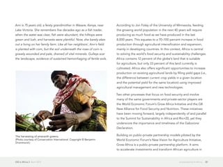 GIS in Africa 2  April 2013 20Sustainability in Africa
Ann is 75 years old, a feisty grandmother in Wasare, Kenya, near
Lake Victoria. She remembers five decades ago as a fish trader,
when the water was clear, fish were abundant, the hilltops were
green and lush, and harvests were plentiful. Now, she barely ekes
out a living on her family farm. Like all her neighbors', Ann's field
is planted with corn, but the soil underneath the rows of corn is
gravely wounded and pale, drained of vital minerals. Gulleys scar
the landscape, evidence of sustained hemorrhaging of fertile soils.
According to Jon Foley of the University of Minnesota, feeding
the growing world population in the next 40 years will require
producing as much food as we have produced in the last
8,000 years. This equates to a 70–100 percent increase in food
production through agricultural intensification and expansion,
mainly in developing countries. In this context, Africa is central
to solving the world's food security and sustainability challenges.
Africa contains 12 percent of the globe's land that is suitable
for agriculture, but only 33 percent of this land currently is
cultivated. Africa also offers significant opportunities to increase
production on existing agricultural lands by filling yield gaps (i.e.,
the difference between current crop yields in a given location
and the potential yield for the same location) using improved
agricultural management and new technologies.
Two other processes that focus on food security and involve
many of the same governments and private-sector players are
the World Economic Forum's Grow Africa Initiative and the G8
New Alliance for Food Security and Nutrition. These initiatives
have been moving forward, largely independently of and parallel
to the Summit for Sustainability in Africa and Rio+20, yet they
underscore the importance and timeliness of the Gaborone
Declaration.
Building on public-private partnership models piloted by the
World Economic Forum's New Vision for Agriculture Initiative,
Grow Africa is a public-private partnership platform. It aims
to accelerate investments and transform African agriculture in
The harvesting of amaranth greens.
(Photo courtesy of Conservation International. Copyright © Benjamin
Drummond.)
 