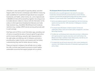 GIS in Africa 2  April 2013 24Sustainability in Africa
of fertilizer is used, what yield of crops they deliver, and what
happens after the harvest; a landscape scale (100 km2
) measuring
water availability for household and agricultural use, ecosystem
biodiversity, soil health, carbon stocks, etc.; and a regional scale
(~200,000 km2
) that will tie everything together into a big picture
to enable decision makers to interact with the information at the
scales on which agricultural development decisions are made.
High-resolution (e.g., QuickBird, WorldView-2) and moderate-
resolution (e.g., Landsat, SPOT) remote sensing will provide wall-
to-wall coverage.
Vital Signs aims to fill the crucial information gap, providing a set
of metrics to quantify the value of natural capital for agriculture
and for human well-being; using the right measurements at
the right scales; and offering a set of indicators and tools to
provide policy makers, farmers, and investors with the holistic
understanding they need for better decision making.
These are long-term endeavors that will take time to realize
but offer a smarter way forward as we work to build healthy,
sustainable economies that support people and our planet.
The Geospatial World of Conservation International
Armed with an Esri nonprofit organization site license, for many years
Conservation International (CI) has partnered with Esri and Esri Partners
and users to provide data and geospatial analysis that has made a world of
difference. To name merely a few, CI uses ArcGIS for the following:
•	 As the core analytical engine for its automated near real-time monitoring
systems, serving more than 1,200 subscribers in Madagascar, Indonesia,
Bolivia, and Peru
•	 To analyze trade-offs between multiple ecosystem services and
stakeholders linked to land use and water quality management in the Great
Barrier Reef, Australia
•	 To define site- and landscape-level conservation priorities in collaboration
with regional partners to guide conservation action and funding in the
Mediterranean Basin, Caribbean, Eastern Afromontane, Indo-Burma, and
East Melanesian Islands biodiversity hot spots
•	 To analyze land use and natural resources to inform various development
scenarios in the Cardamom Mountains of Cambodia to guide government
policy makers
 