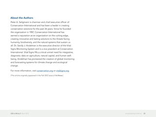 GIS in Africa 2  April 2013 25Sustainability in Africa
About the Authors
Peter A. Seligmann is chairman and chief executive officer of
Conservation International and has been a leader in creating
conservation solutions for the past 36 years. Since he founded
the organization in 1987, Conservation International has
earned a reputation as an organization on the cutting edge,
creating innovative and lasting solutions to the threats facing
humanity, biodiversity, and the natural systems that sustain us
all. Dr. Sandy J. Andelman is the executive director of the Vital
Signs Monitoring System and is a vice president at Conservation
International. Vital Signs fills a critical unmet need for integrative,
diagnostic data on agriculture, natural capital, and human well-
being. Andelman has pioneered the creation of global monitoring
and forecasting systems for climate change and ecological
change.
For more information, visit conservation.org or vitalsigns.org.
(This article originally appeared in the Fall 2012 issue of ArcNews.)
 