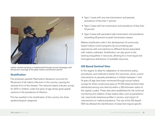 GIS in Africa 2  April 2013 28Can GIS Help Fight the Spread of Malaria?
Stratification
The protozoan parasite Plasmodium falciparum accounts for
98 percent of all malaria infections in the country, causing the
severest form of the disease. The national malaria indicator survey
for 2010 in children under five years of age shows great spatial
variance in the prevalence of infection.
This has resulted in the stratification of the country into three
epidemiological categories:
•	 Type 1 areas with very low transmission and parasite
prevalence of less than 1 percent
•	 Type 2 areas with low transmission and prevalence of less than
10 percent
•	 Type 3 areas with persistent high transmission and prevalence
exceeding 20 percent at peak transmission season
Malaria stratification aids in the development of community-
based malaria control programs by accumulating past
experiences with and solutions to different factors associated
with malaria outbreaks. Stratification can also point to the
existing inequalities in resources, allowing for a more equal and
homogeneous distribution of available resources.
GIS-Based Sentinel Sites
In this regard, to allow for adaptation of intervention policy,
procedures, and methods to better the outcomes, vector control
interventions on parasite prevalence in children between 1 and
14 years of age have been monitored through annual malaria
surveys for three consecutive years at 19 GIS-based sentinel sites,
distributed among nine districts within a 350-kilometer radius of
the capital, Lusaka. These sites were established for the continual
monitoring and collation of key malaria data, such as parasitemia
risk, insecticide resistance profiles in vectors, and impact of
interventions on malaria prevalence. The use of the GIS-based
DSS has allowed the identification of areas that require specific
Indoor residual spraying is implemented through annual campaigns with
85 percent coverage at the peak malaria transmission period.
 