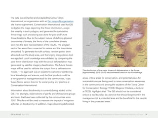 GIS in Africa 2  April 2013 34Understanding Deforestation in Eastern Democratic Republic of Congo
The data was compiled and analyzed by Conservation
International, an organization with an Esri nonprofit organization
site license agreement. Conservation International used ArcGIS
to digitize the maps depicting the threat distribution, assign
the severity in each polygon, and generate the cumulative
threat map; such processing was done for past and future
threat locations. Due to the subject nature of defining physical
boundaries of threats, the limits of the cumulative threats
were not the best representation of the results. The polygon-
vector files were then converted to rasters and the boundaries
smoothed. To generate the soft surface, random points were
allocated over the study area, and the kriging interpolation tool
was applied. Local knowledge was validated by comparing the
past threat distribution map with the actual deforestation map
generated by satellite imagery classification. The future threats
maps will be used to validate the output from a deforestation
model. "This approach was an excellent example of combining
local knowledge and science, and the final product could be
a very powerful management tool for the communities," says
Susan Stone, senior director for social policy and practice at
Conservation International.
Information about biodiversity is currently being added to the
GIS—for example, observations of gorilla and chimpanzee groups
and nests that have been collected by the communities since
2002. This data will be used to measure the impact of mitigation
activities on biodiversity. In addition, maps depicting deforested
areas, critical areas for conservation, and potential areas for
sustainable use are being used to raise conservation awareness
in the community and among the students of the Tayna Center
for Conservation Biology (TCCB). Wegener Vitekere, a lecturer
at TCCB, highlights that "The GIS should not be considered
only as a tool but also as a service that should be present in the
management of a protected area and be beneficial to the people
living in the protected areas."
The distribution of the major drivers of deforestation in the future
(approximately 2010–2020) was estimated based on local knowledge.
 