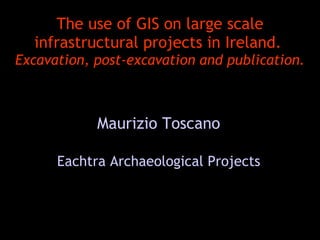 The use of GIS on large scale
  infrastructural projects in Ireland.
Excavation, post-excavation and publication.



            Maurizio Toscano

      Eachtra Archaeological Projects
 