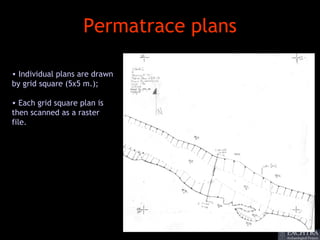 Permatrace plans

• Individual plans are drawn
by grid square (5x5 m.);

• Each grid square plan is
then scanned as a raster
file.
 