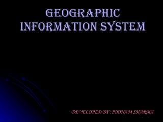 GEOGRAPHIC INFORMATION SYSTEM DEVELOPED BY :POONAM SHARMA 