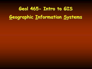 Geol 465- Intro to GIS
Geographic Information Systems
 