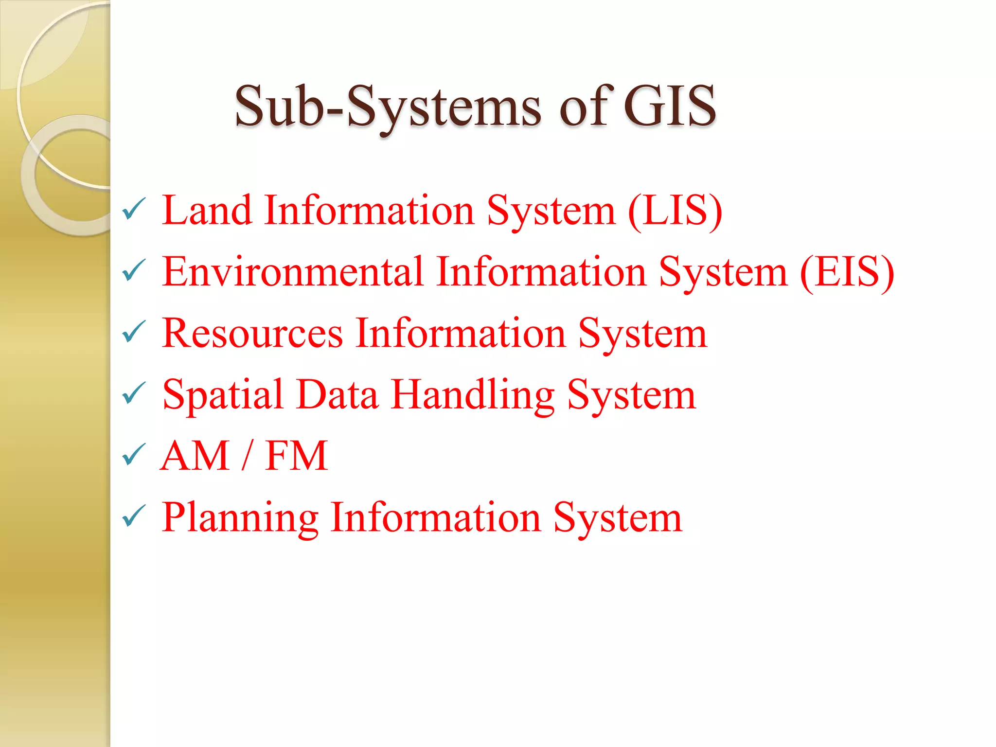 Sub-Systems of GIS
 Land Information System (LIS)
 Environmental Information System (EIS)
 Resources Information System
 Spatial Data Handling System
 AM / FM
 Planning Information System
 