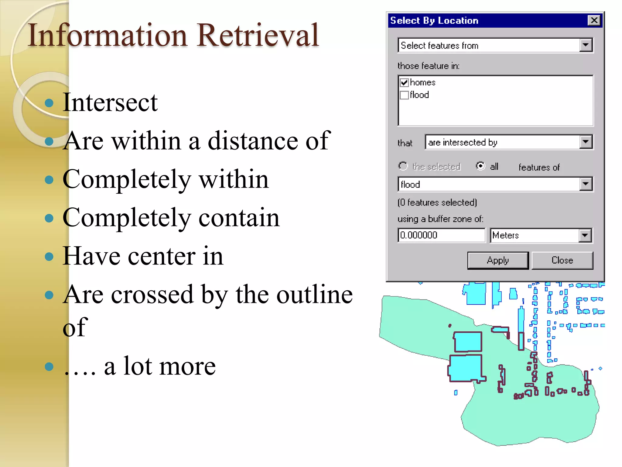 Information Retrieval
 Intersect
 Are within a distance of
 Completely within
 Completely contain
 Have center in
 Are crossed by the outline
of
 …. a lot more
 