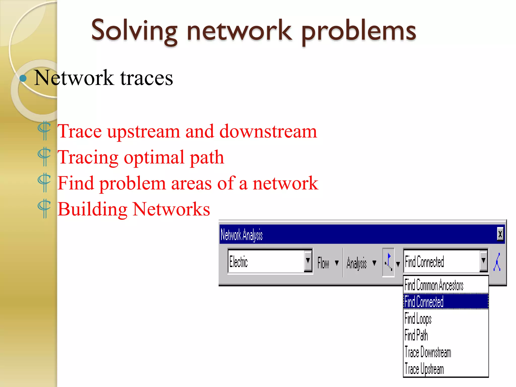 Solving network problems
 Network traces
 Trace upstream and downstream
 Tracing optimal path
 Find problem areas of a network
 Building Networks
 