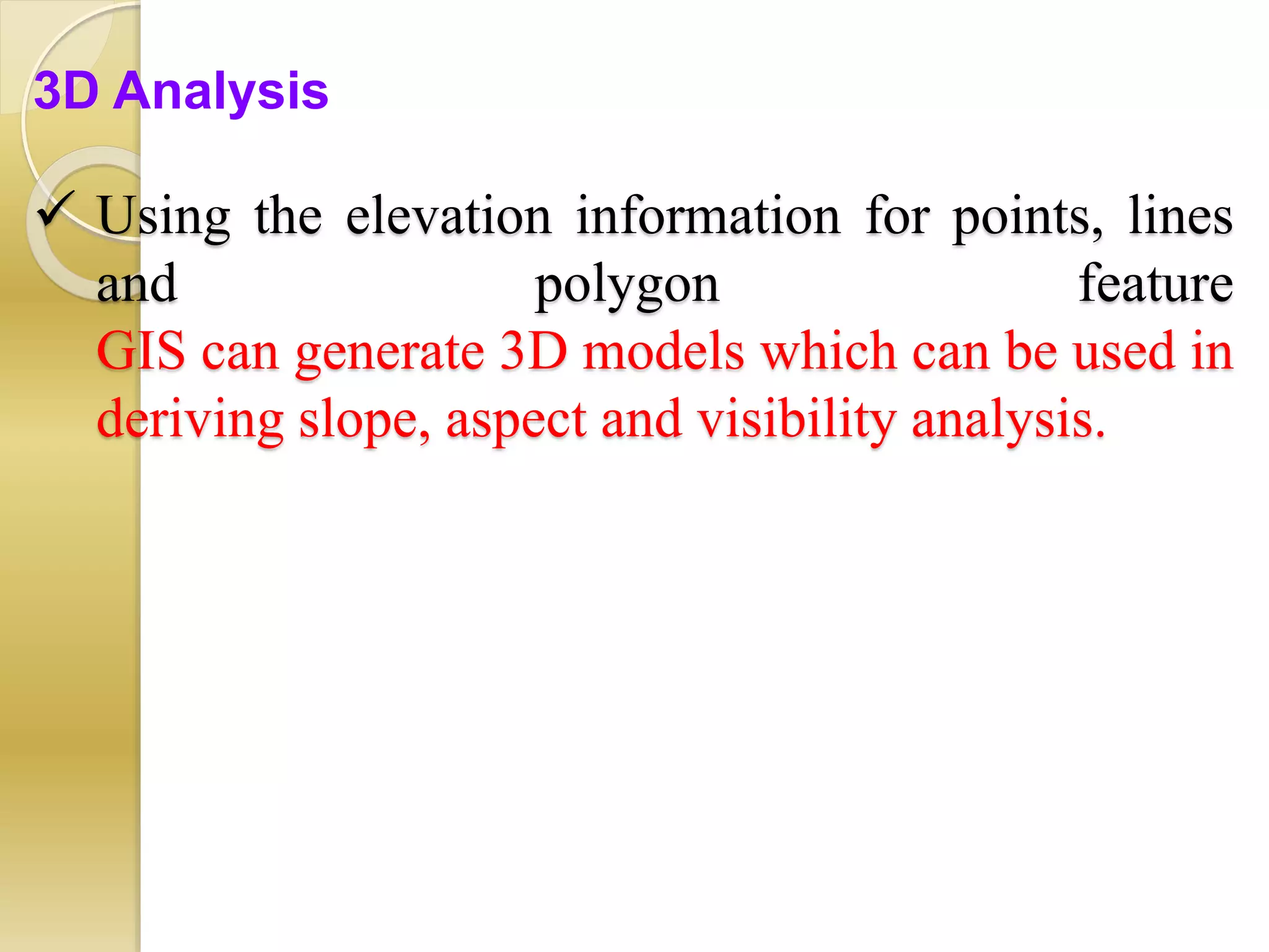  Using the elevation information for points, lines
and polygon feature
GIS can generate 3D models which can be used in
deriving slope, aspect and visibility analysis.
3D Analysis
 