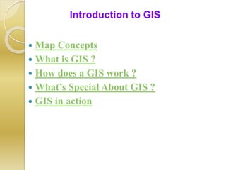 Map Concepts
 What is GIS ?
 How does a GIS work ?
 What’s Special About GIS ?
 GIS in action
Introduction to GIS
 