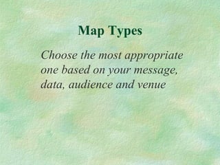 Map Types Choose the most appropriate one based on your message, data, audience and venue 