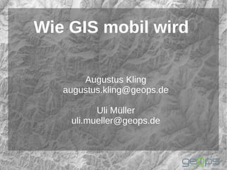 Wie GIS mobil wird

       Augustus Kling
   augustus.kling@geops.de

          Uli Müller
    uli.mueller@geops.de
 