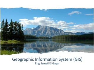Geographic Information System (GIS)
           Eng. Ismail El Gayar
 