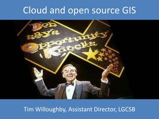 Cloud and open source GIS




Tim Willoughby, Assistant Director, LGCSB
 