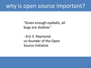 why is open source important?

      "Given enough eyeballs, all
      bugs are shallow."

      - Eric S. Raymond,
      co-founder of the Open
      Source Initiative




                                    7
 