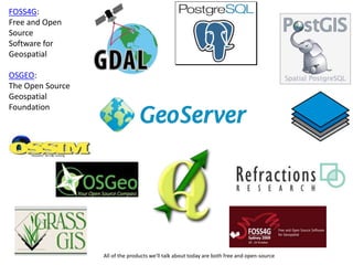 FOSS4G:
Free and Open
Source
Software for
Geospatial

OSGEO:
The Open Source
Geospatial
Foundation




                  All of the products we'll talk about today are both free and open-source
 