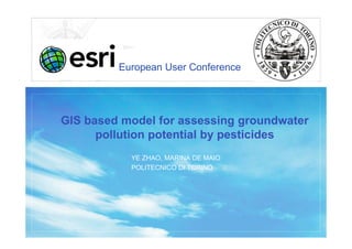 European User Conference




GIS based model for assessing groundwater
      pollution potential by pesticides
           YE ZHAO, MARINA DE MAIO
           POLITECNICO DI TORINO
 