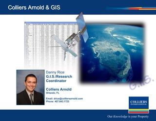 Colliers Arnold & GIS




               Danny Rice
               G.I.S./Research
               Coordinator

               Colliers Arnold
               Orlando, FL

               Email: drice@colliersarnold.com
               Phone: 407.843.1723




                                                 Our Knowledge is your Property
 