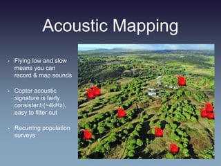 Acoustic Mapping
• Flying low and slow
means you can
record & map sounds
• Copter acoustic
signature is fairly
consistent (~4kHz),
easy to filter out
• Recurring population
surveys