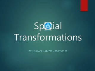 Spatial
Transformations
BY : EHSAN HAMZEI - 810392121
 