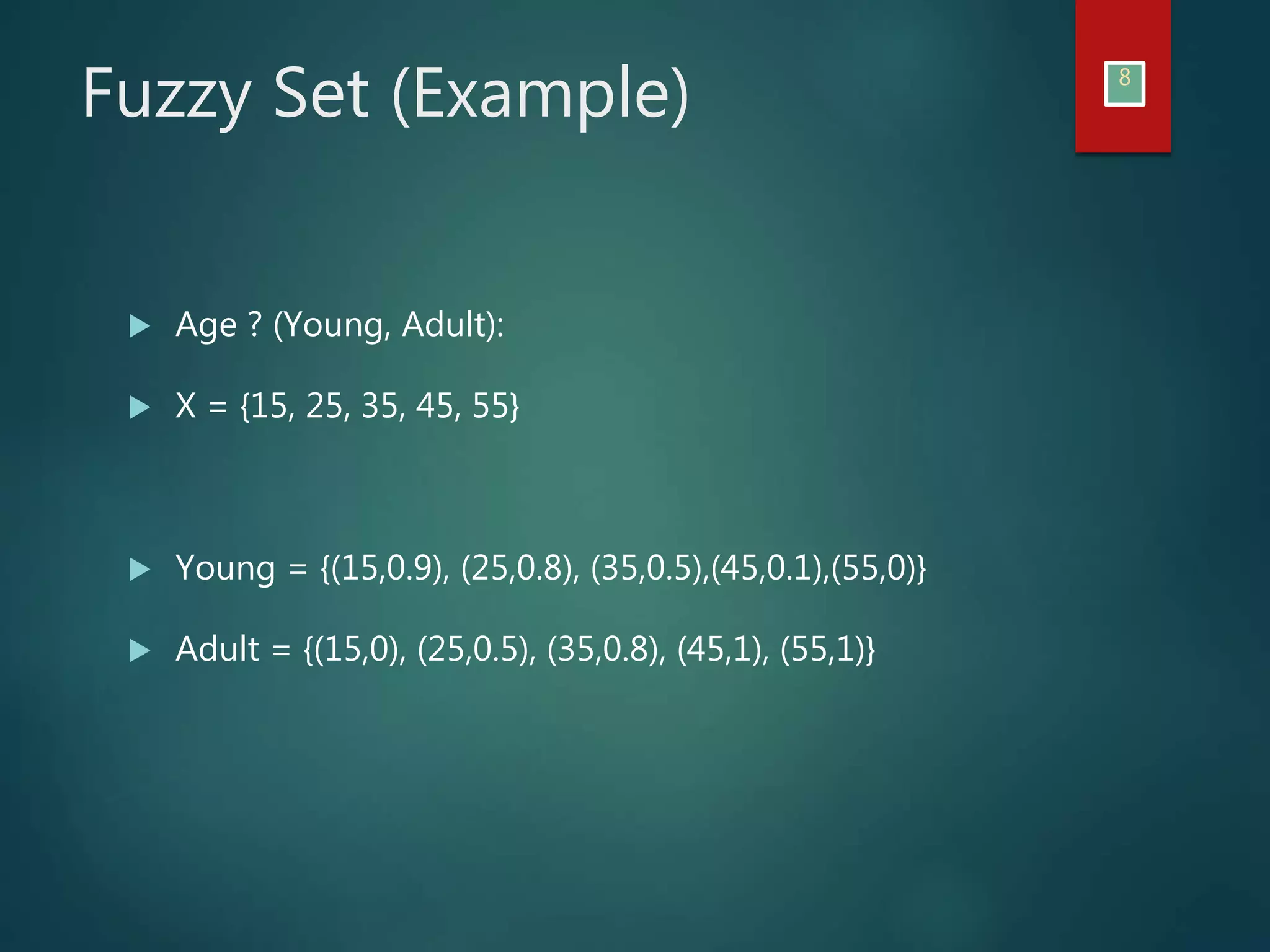 Fuzzy Set (Example) 8
Age ? (Young, Adult):
X = {15, 25, 35, 45, 55}
Young = {(15,0.9), (25,0.8), (35,0.5),(45,0.1),(55,0)}
Adult = {(15,0), (25,0.5), (35,0.8), (45,1), (55,1)}