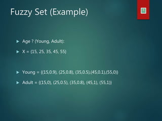 Fuzzy Set (Example) 8
 Age ? (Young, Adult):
 X = {15, 25, 35, 45, 55}
 Young = {(15,0.9), (25,0.8), (35,0.5),(45,0.1),(55,0)}
 Adult = {(15,0), (25,0.5), (35,0.8), (45,1), (55,1)}
 