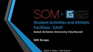 Student Activities and Athletic
Facilities - SAAF
Sabah Al-Salem University City-Kuwait
GIS Scope
Salah S. Bakry / GIS Expert
 