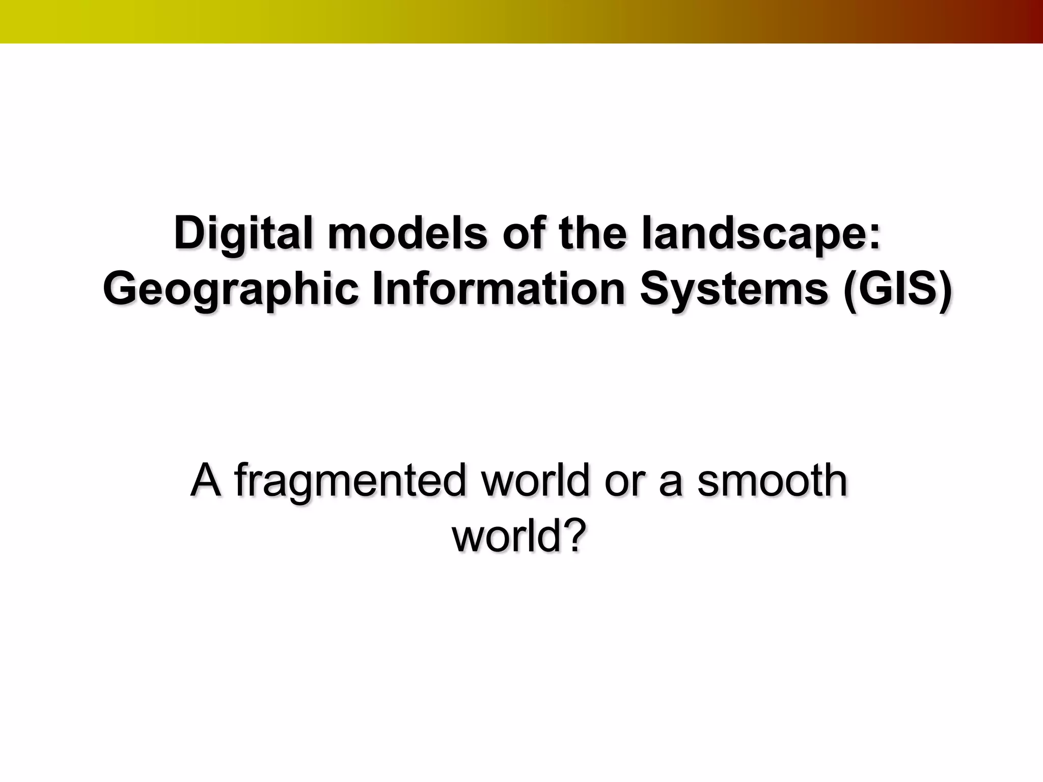 Digital models of the landscape:
Geographic Information Systems (GIS)



   A fragmented world or a smooth
              world?
 