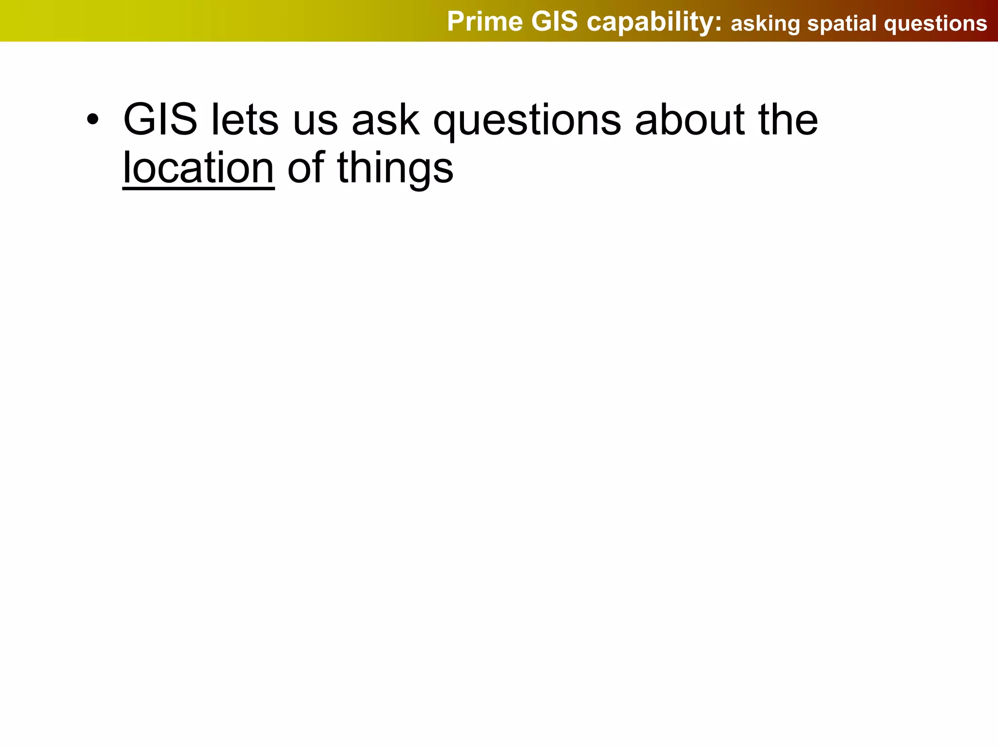 Prime GIS capability: asking spatial questions


• GIS lets us ask questions about the
  location of things
 