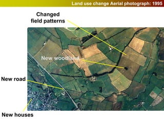 Land use change Aerial photograph: 1995

              Changed
           field patterns




               New woodland


New road




New houses
 