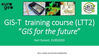 2022-1-RO01-KA220-SCH-000085964
GIS-T training course (LTT2)
“GIS for the future”
Karl Donert, EUROGEO
 
