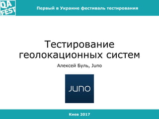 Киев 2017
Первый в Украине фестиваль тестирования
Тестирование
геолокационных систем
Алексей Буль, Juno
 