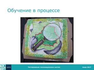Киев 2017
Обучение в процессе
Тестирование геолокационных систем
 
