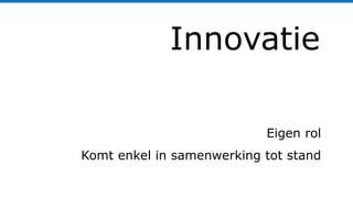 Innovatie
Eigen rol
Komt enkel in samenwerking tot stand
 