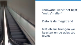 Innovatie werkt het best
‘met z’n allen’
Data is de megatrend
Met elkaar brengen we
kaarten en de atlas tot
leven
 