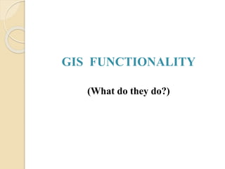 GIS FUNCTIONALITY
(What do they do?)
 